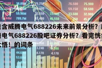 包含威騰電氣688226未來前景分析？威騰電氣688226股吧證券分析？看完恍然大悟！的詞條