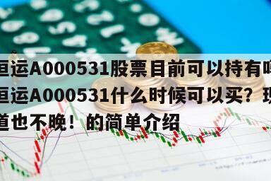 穗恒運A000531股票目前可以持有嗎？穗恒運A000531什么時候可以買？現在知道也不晚！的簡單介紹