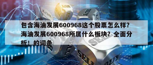 包含海油發展600968這個股票怎么樣？海油發展600968所屬什么板塊？全面分析！的詞條