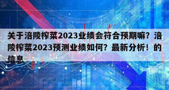 關于涪陵榨菜2023業績會符合預期嘛？涪陵榨菜2023預測業績如何？最新分析！的信息