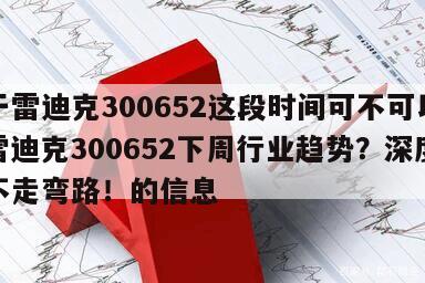 關于雷迪克300652這段時間可不可以賣？雷迪克300652下周行業趨勢？深度分析不走彎路！的信息