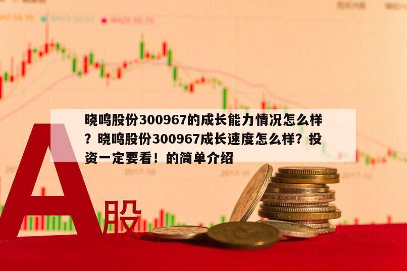 曉鳴股份300967的成長能力情況怎么樣？曉鳴股份300967成長速度怎么樣？投資一定要看！的簡單介紹