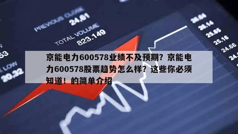京能電力600578業績不及預期？京能電力600578股票趨勢怎么樣？這些你必須知道！的簡單介紹