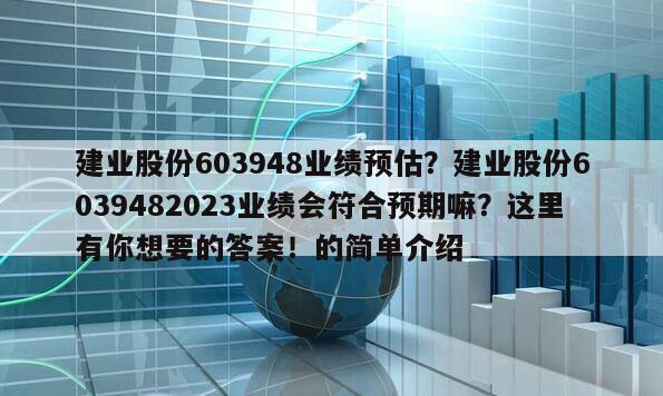 建業股份603948業績預估？建業股份6039482023業績會符合預期嘛？這里有你想要的答案！的簡單介紹