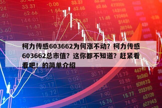 柯力傳感603662為何漲不動？柯力傳感603662總市值？這你都不知道？趕緊看看吧！的簡單介紹