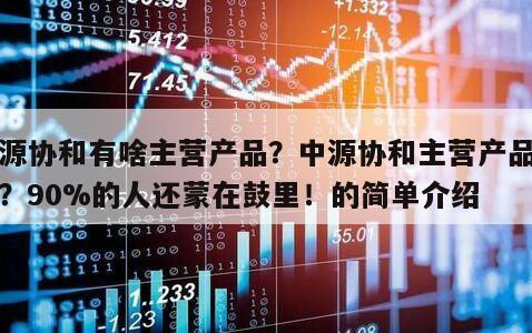 中源協和有啥主營產品？中源協和主營產品是啥？90%的人還蒙在鼓里！的簡單介紹
