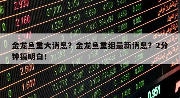 金龍魚重大消息？金龍魚重組最新消息？2分鐘搞明白！