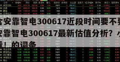 包含安靠智電300617近段時間要不要買？安靠智電300617最新估值分析？小白必看！的詞條