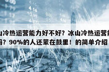 冰山冷熱運營能力好不好？冰山冷熱運營能力高嗎？90%的人還蒙在鼓里！的簡單介紹