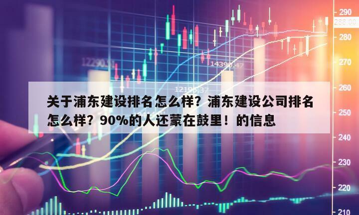 關于浦東建設排名怎么樣？浦東建設公司排名怎么樣？90%的人還蒙在鼓里！的信息