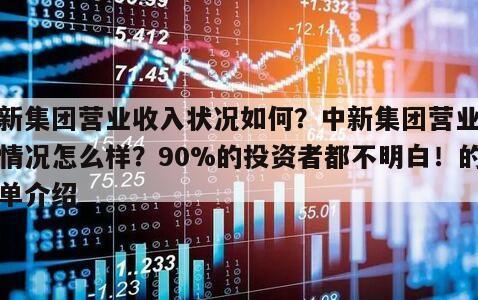 中新集團營業收入狀況如何？中新集團營業收入情況怎么樣？90%的投資者都不明白！的簡單介紹
