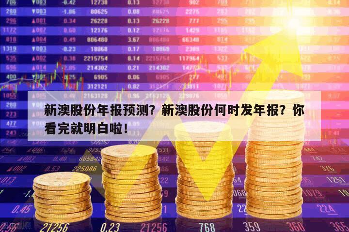 新澳股份年報預測？新澳股份何時發年報？你看完就明白啦！