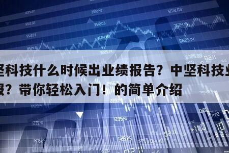 中堅科技什么時候出業績報告？中堅科技業績快報？帶你輕松入門！的簡單介紹