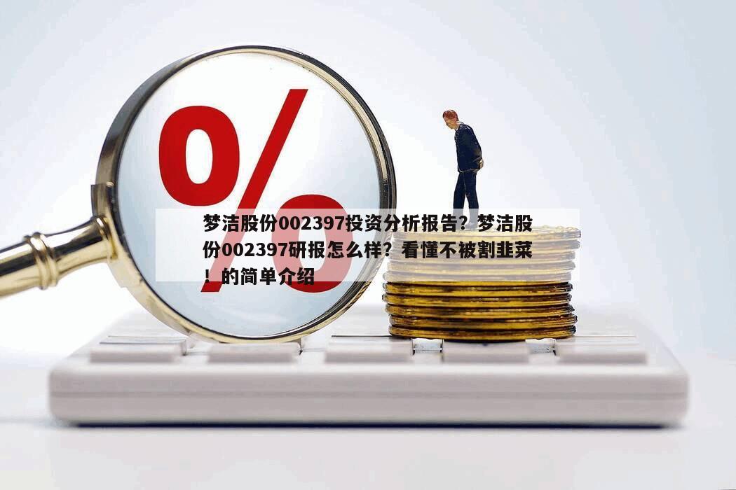 夢潔股份002397投資分析報告？夢潔股份002397研報怎么樣？看懂不被割韭菜！的簡單介紹