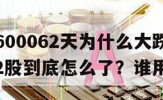 華潤雙鶴600062天為什么大跌？華潤雙鶴600062股到底怎么了？誰用誰準！