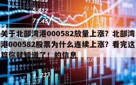 關于北部灣港000582放量上漲？北部灣港000582股票為什么連續上漲？看完這篇你就知道了！的信息