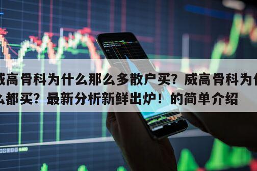 威高骨科為什么那么多散戶買？威高骨科為什么都買？最新分析新鮮出爐！的簡單介紹