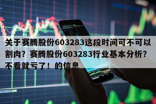 關于賽騰股份603283這段時間可不可以割肉？賽騰股份603283行業基本分析？不看就虧了！的信息