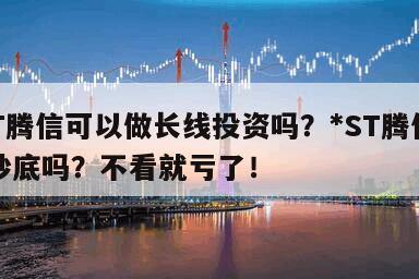 *ST騰信可以做長線投資嗎？*ST騰信可以抄底嗎？不看就虧了！