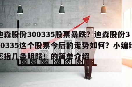 迪森股份300335股票暴跌？迪森股份300335這個股票今后的走勢如何？小編給您指幾條明路！的簡單介紹