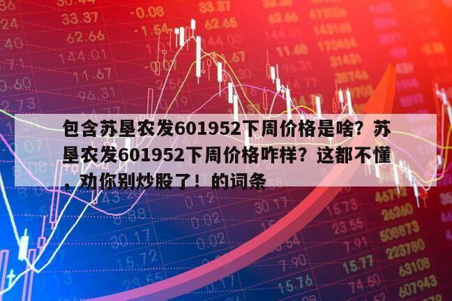 包含蘇墾農發601952下周價格是啥？蘇墾農發601952下周價格咋樣？這都不懂，勸你別炒股了！的詞條