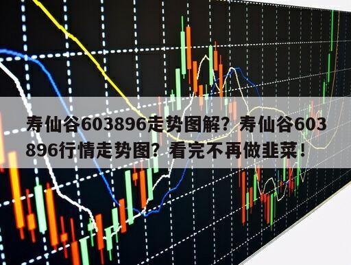 壽仙谷603896走勢圖解？壽仙谷603896行情走勢圖？看完不再做韭菜！