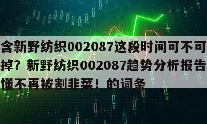 包含新野紡織002087這段時間可不可以賣掉？新野紡織002087趨勢分析報告？看懂不再被割韭菜！的詞條