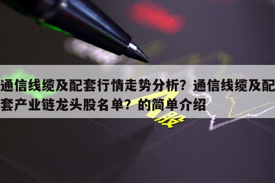 通信線纜及配套行情走勢分析？通信線纜及配套產業鏈龍頭股名單？的簡單介紹
