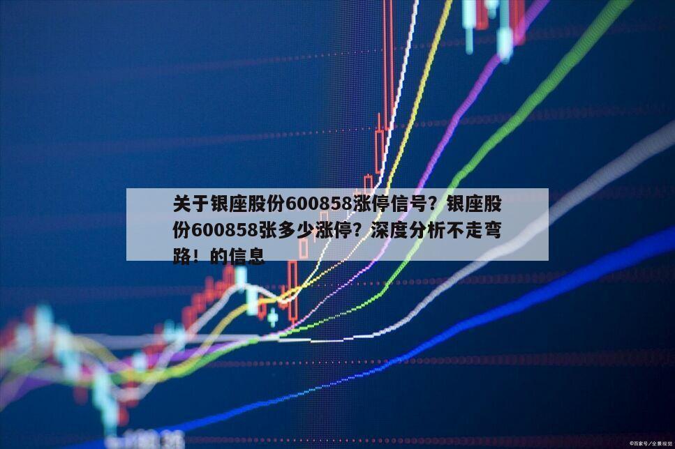 關于銀座股份600858漲停信號？銀座股份600858張多少漲停？深度分析不走彎路！的信息