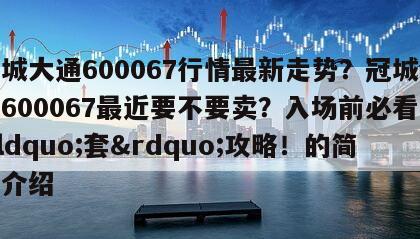 冠城大通600067行情最新走勢？冠城大通600067最近要不要賣？入場前必看防&ldquo;套&rdquo;攻略！的簡單介紹