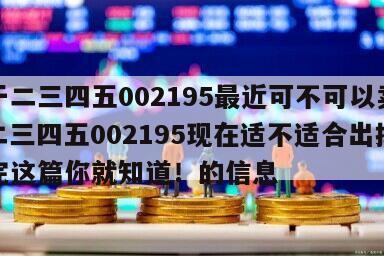 關于二三四五002195最近可不可以賣掉？二三四五002195現在適不適合出掉？看完這篇你就知道！的信息