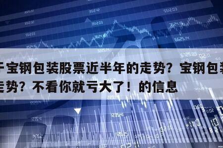 關于寶鋼包裝股票近半年的走勢？寶鋼包裝年后走勢？不看你就虧大了！的信息