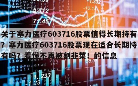 關于塞力醫療603716股票值得長期持有？塞力醫療603716股票現在適合長期持有嗎？看懂不再被割韭菜！的信息