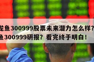 金龍魚300999股票未來潛力怎么樣？金龍魚300999研報？看完終于明白！
