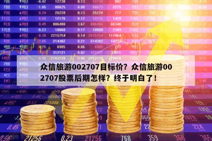 眾信旅游002707目標價？眾信旅游002707股票后期怎樣？終于明白了！