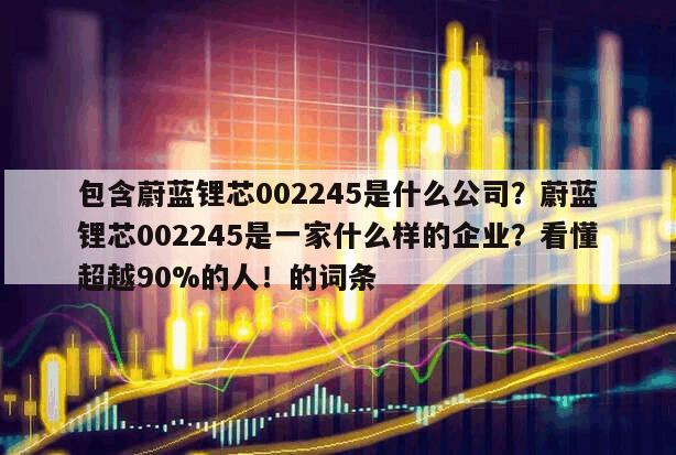 包含蔚藍鋰芯002245是什么公司？蔚藍鋰芯002245是一家什么樣的企業？看懂超越90%的人！的詞條