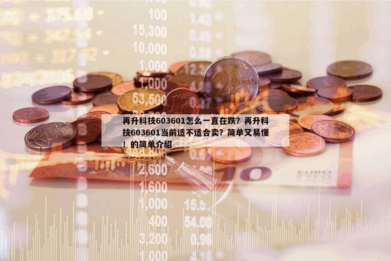 再升科技603601怎么一直在跌？再升科技603601當前適不適合賣？簡單又易懂！的簡單介紹