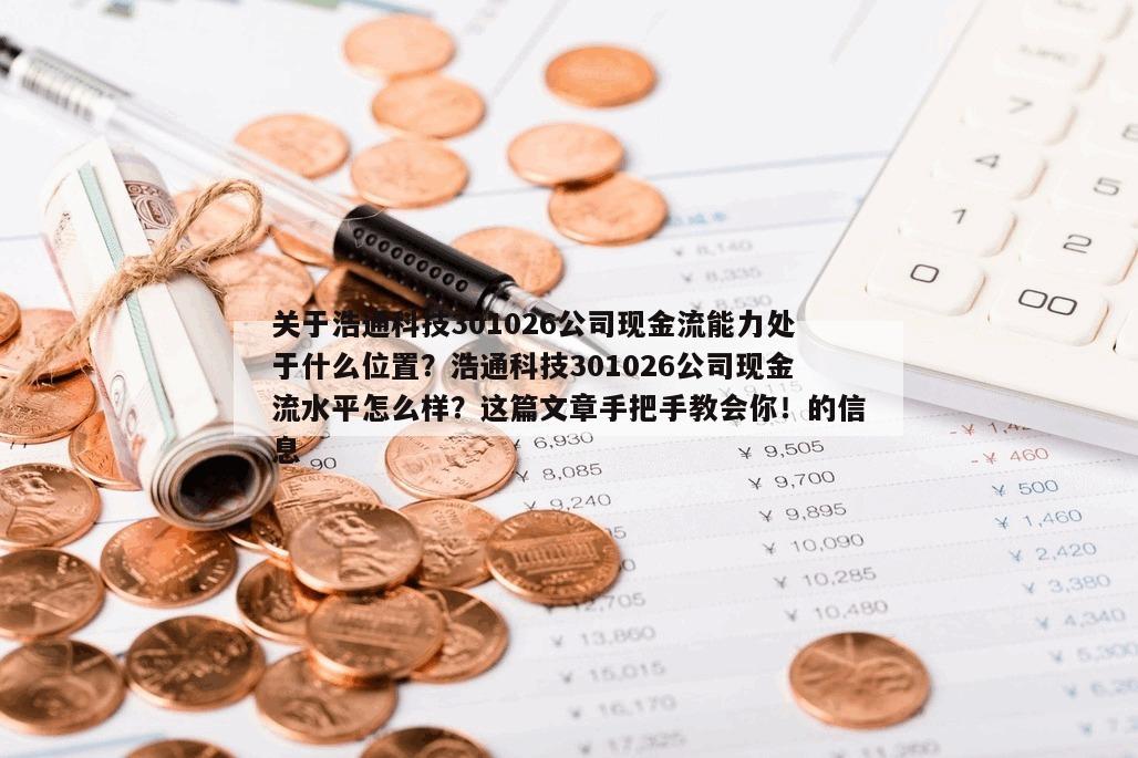 關于浩通科技301026公司現金流能力處于什么位置？浩通科技301026公司現金流水平怎么樣？這篇文章手把手教會你！的信息
