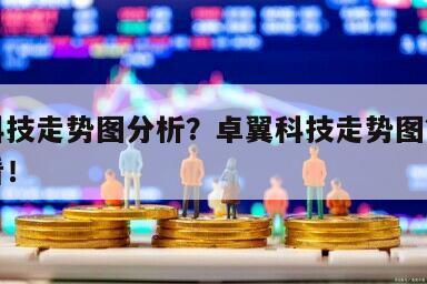 卓翼科技走勢圖分析？卓翼科技走勢圖？一起來看看！