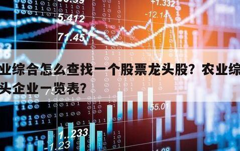 農業綜合怎么查找一個股票龍頭股？農業綜合龍頭企業一覽表？