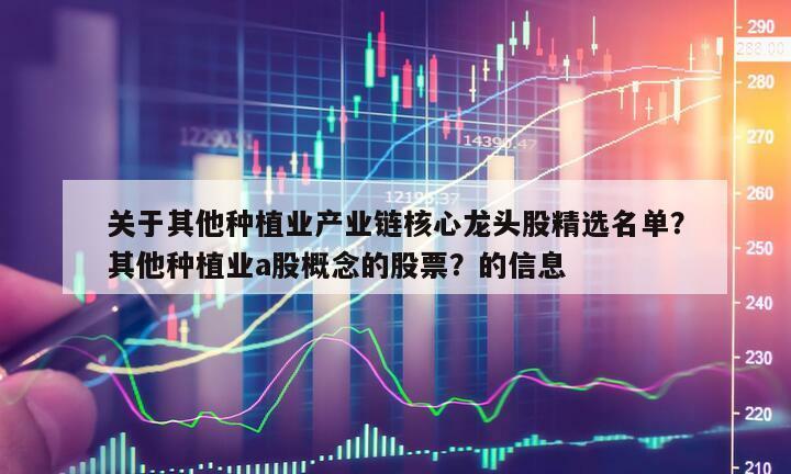 關于其他種植業產業鏈核心龍頭股精選名單？其他種植業a股概念的股票？的信息