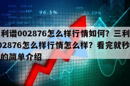 三利譜002876怎么樣行情如何？三利譜002876怎么樣行情怎么樣？看完就秒懂！的簡單介紹