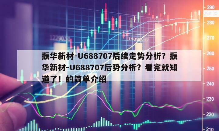 振華新材-U688707后續走勢分析？振華新材-U688707后勢分析？看完就知道了！的簡單介紹