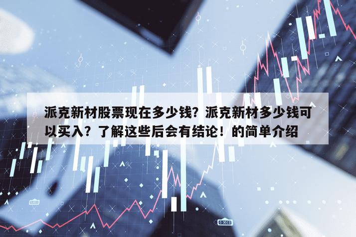 派克新材股票現在多少錢？派克新材多少錢可以買入？了解這些后會有結論！的簡單介紹