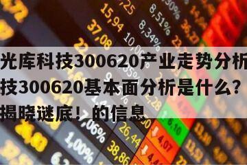 關于光庫科技300620產業走勢分析？光庫科技300620基本面分析是什么？這篇文章揭曉謎底！的信息