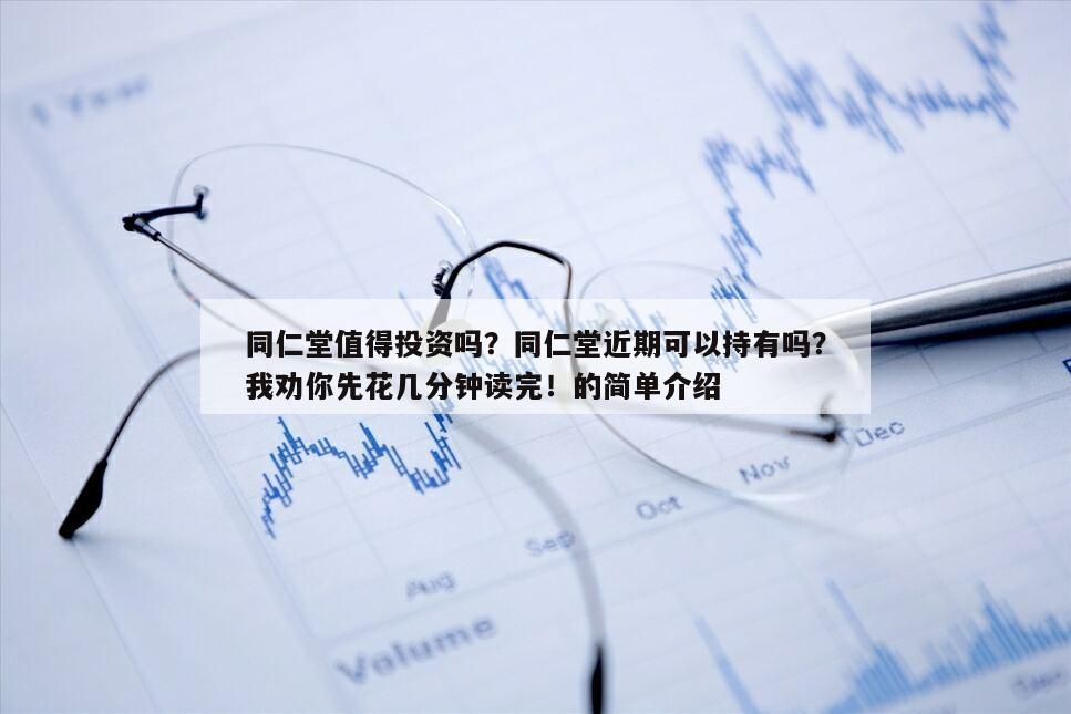 同仁堂值得投資嗎？同仁堂近期可以持有嗎？我勸你先花幾分鐘讀完！的簡單介紹