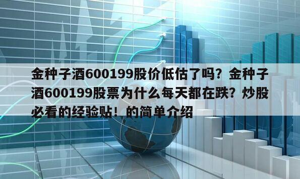 金種子酒600199股價低估了嗎？金種子酒600199股票為什么每天都在跌？炒股必看的經驗貼！的簡單介紹