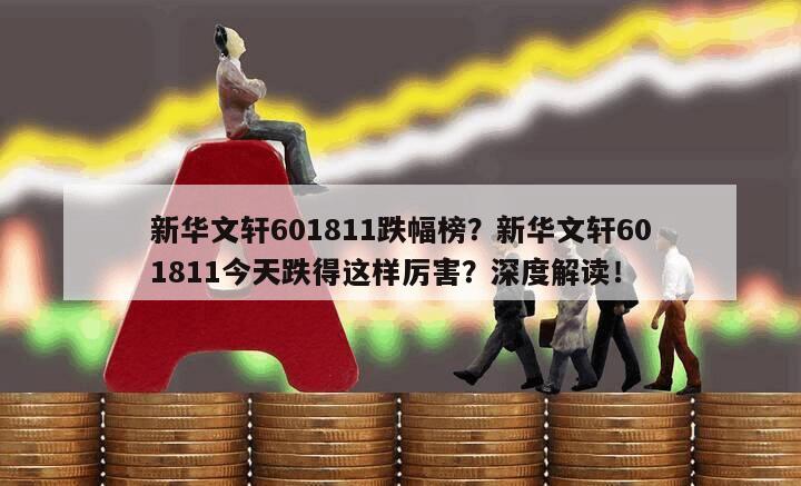 新華文軒601811跌幅榜？新華文軒601811今天跌得這樣厲害？深度解讀！