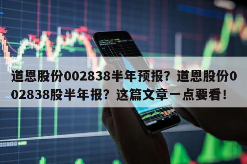道恩股份002838半年預報？道恩股份002838股半年報？這篇文章一點要看！