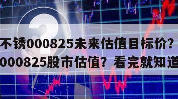 太鋼不銹000825未來估值目標價？太鋼不銹000825股市估值？看完就知道！